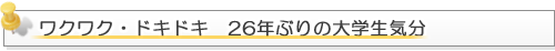 ワクワク・ドキドキ 26年ぶりの大学生気分